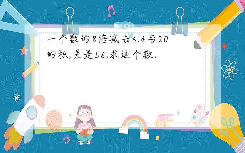 一个数的8倍减去6.4与20的积,差是56,求这个数.