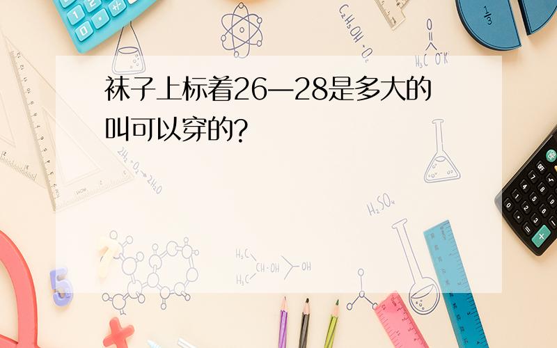 袜子上标着26—28是多大的叫可以穿的?