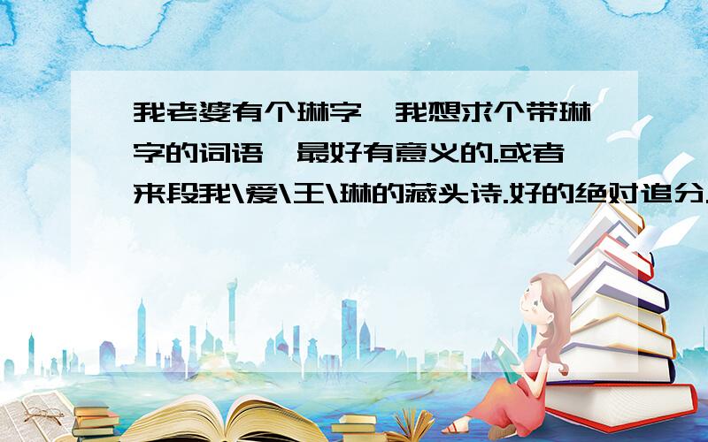 我老婆有个琳字,我想求个带琳字的词语,最好有意义的.或者来段我\爱\王\琳的藏头诗.好的绝对追分.