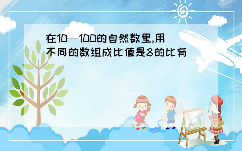 在10—100的自然数里,用不同的数组成比值是8的比有( )