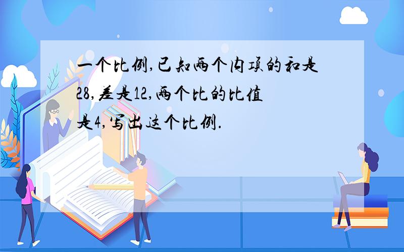 一个比例,已知两个内项的和是28,差是12,两个比的比值是4,写出这个比例.