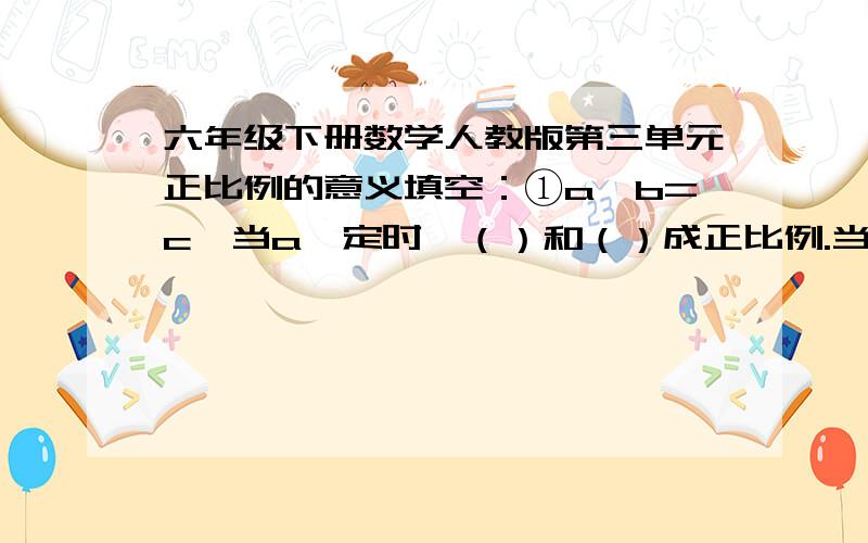 六年级下册数学人教版第三单元正比例的意义填空：①a*b=c,当a一定时,（）和（）成正比例.当b一定时,（）和（）成正比例.②c/r=（）,因为（）一定,所以c与r成正比例.判断:①路程和时间成正