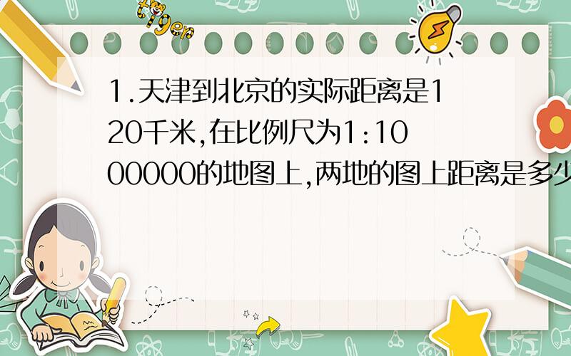 1.天津到北京的实际距离是120千米,在比例尺为1:1000000的地图上,两地的图上距离是多少厘米?2.一座综合教学楼地基长150米,宽60米,用1:2000的比例尺画在设计图上,长和宽应画几厘米?3.在比例尺是1