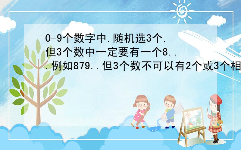 0-9个数字中.随机选3个.但3个数中一定要有一个8...例如879..但3个数不可以有2个或3个相同的概率为多少