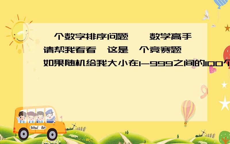 一个数字排序问题……数学高手请帮我看看…这是一个竞赛题…如果随机给我大小在1-999之间的100个整数,将它们全部连接起来得到一个新数N.有没有什么巧妙的办法迅速得到其中最大的N呢?