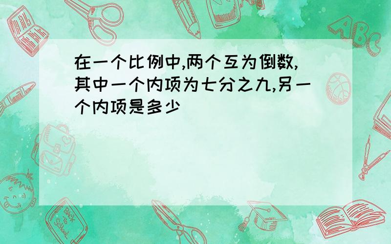 在一个比例中,两个互为倒数,其中一个内项为七分之九,另一个内项是多少