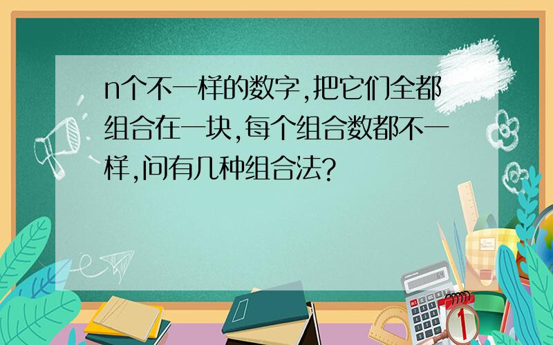 n个不一样的数字,把它们全都组合在一块,每个组合数都不一样,问有几种组合法?