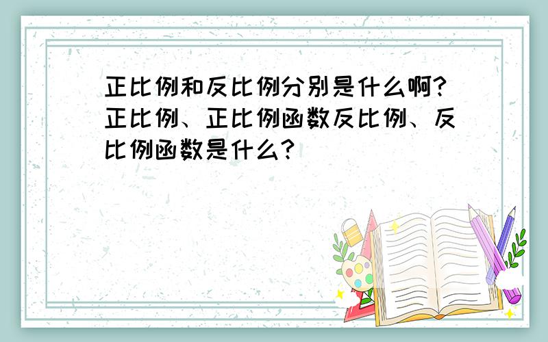 正比例和反比例分别是什么啊?正比例、正比例函数反比例、反比例函数是什么?