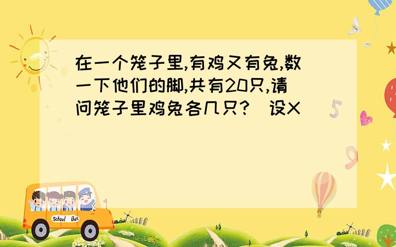 在一个笼子里,有鸡又有兔,数一下他们的脚,共有20只,请问笼子里鸡兔各几只?（设X）