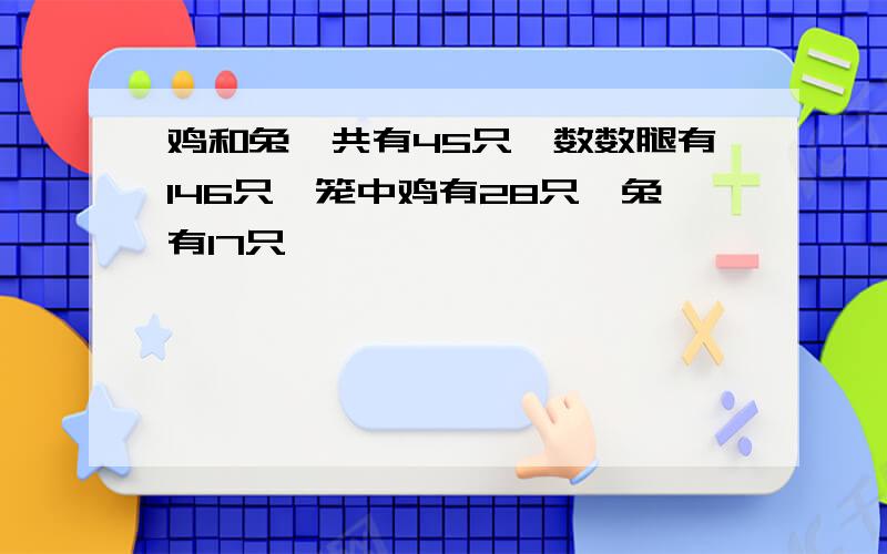 鸡和兔一共有45只,数数腿有146只,笼中鸡有28只,兔有17只,