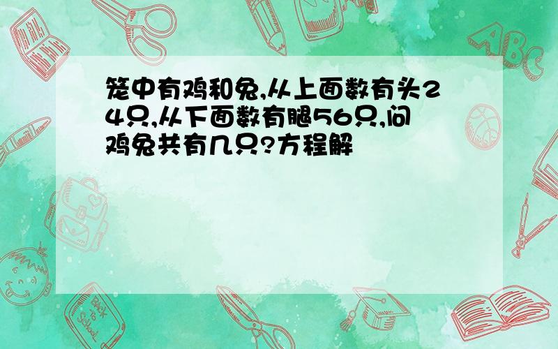 笼中有鸡和兔,从上面数有头24只,从下面数有腿56只,问鸡兔共有几只?方程解