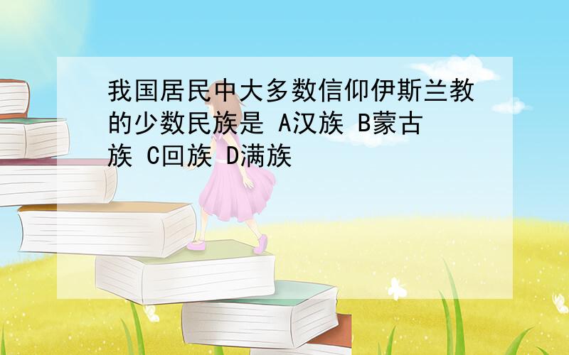 我国居民中大多数信仰伊斯兰教的少数民族是 A汉族 B蒙古族 C回族 D满族