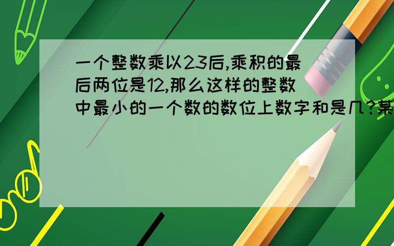 一个整数乘以23后,乘积的最后两位是12,那么这样的整数中最小的一个数的数位上数字和是几?某次会议,参加的人见面都要握一次手,如果每人都和其他人握一次手,一共握了210次,一共有多少人