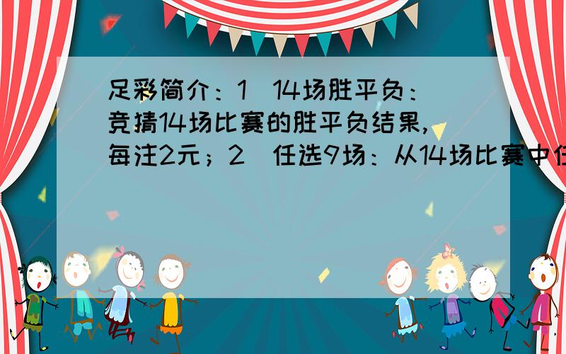 足彩简介：1）14场胜平负：竞猜14场比赛的胜平负结果,每注2元；2）任选9场：从14场比赛中任意选择9场竞猜胜平负结果,每注2元.任选9场有种胆拖投注玩法,功能原理如下：任选9场玩法的本质