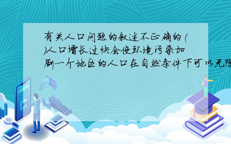 有关人口问题的叙述不正确的(）人口增长过快会使环境污染加剧一个地区的人口在自然条件下可以无限制的增加