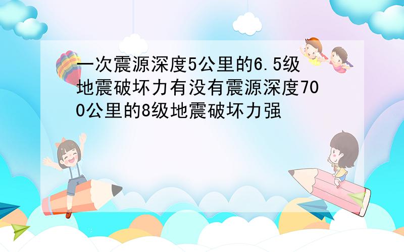 一次震源深度5公里的6.5级地震破坏力有没有震源深度700公里的8级地震破坏力强