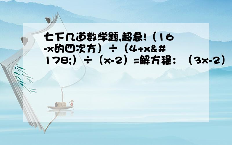 七下几道数学题,超急!（16-x的四次方）÷（4+x²）÷（x-2）=解方程：（3x-2）²=（1-5x）²因式分解：2a²+3ab+b²