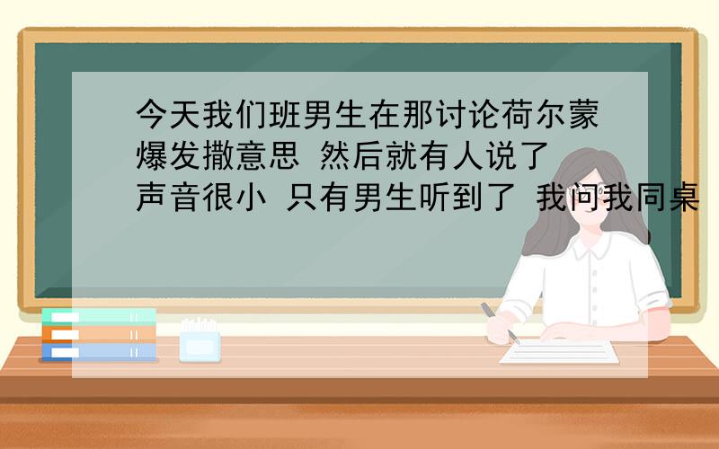 今天我们班男生在那讨论荷尔蒙爆发撒意思 然后就有人说了 声音很小 只有男生听到了 我问我同桌 他说只给男生将 麻烦大家解释一下荷尔蒙爆发撒意思 清楚些