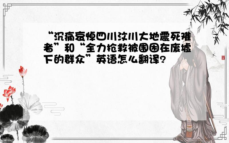 “沉痛哀悼四川汶川大地震死难者”和“全力抢救被围困在废墟下的群众”英语怎么翻译?