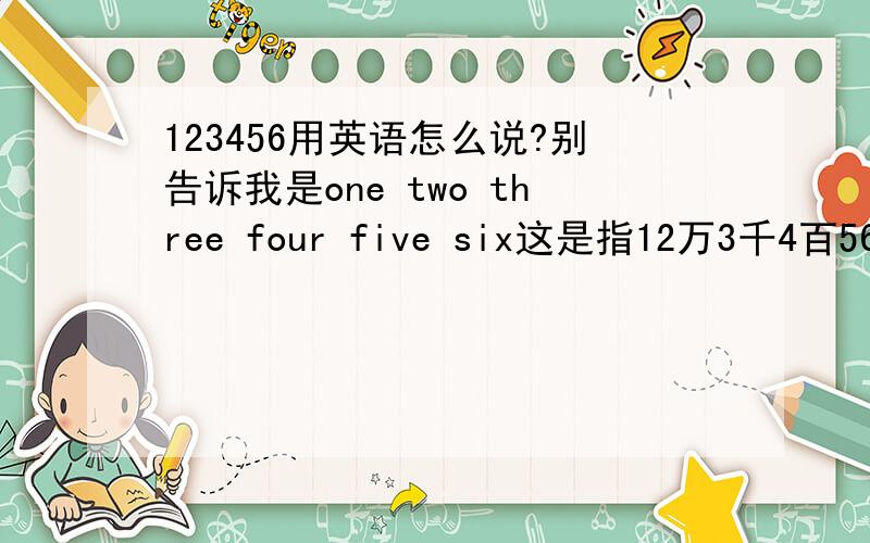 123456用英语怎么说?别告诉我是one two three four five six这是指12万3千4百56