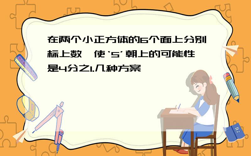 在两个小正方体的6个面上分别标上数,使‘5’朝上的可能性是4分之1.几种方案