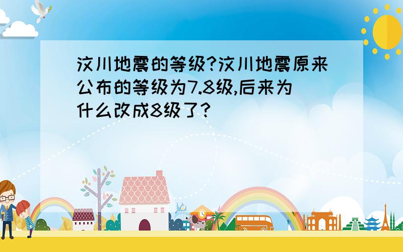 汶川地震的等级?汶川地震原来公布的等级为7.8级,后来为什么改成8级了?