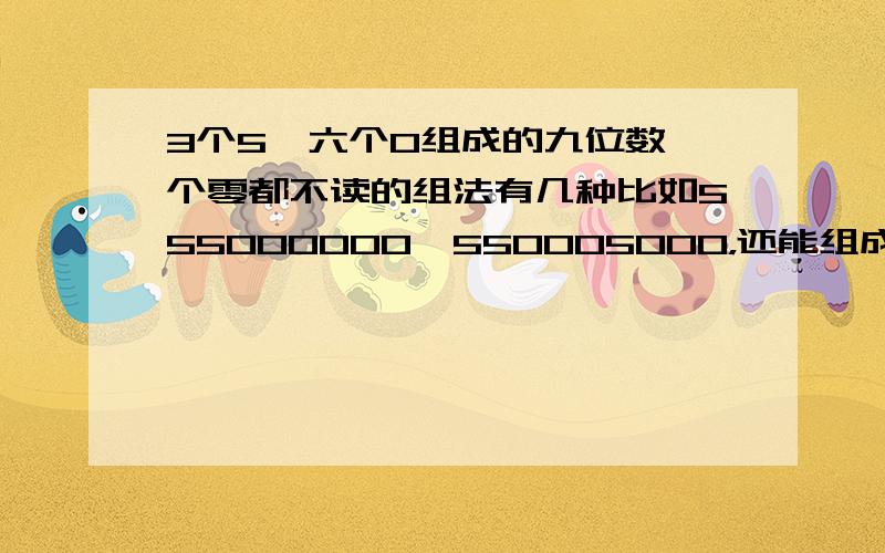 3个5,六个0组成的九位数一个零都不读的组法有几种比如555000000,550005000，还能组成什么？