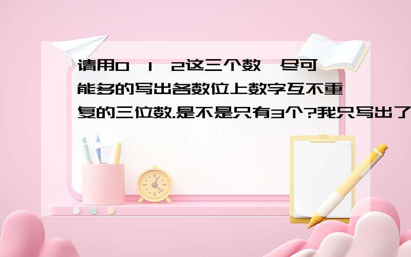 请用0,1,2这三个数,尽可能多的写出各数位上数字互不重复的三位数.是不是只有3个?我只写出了三个