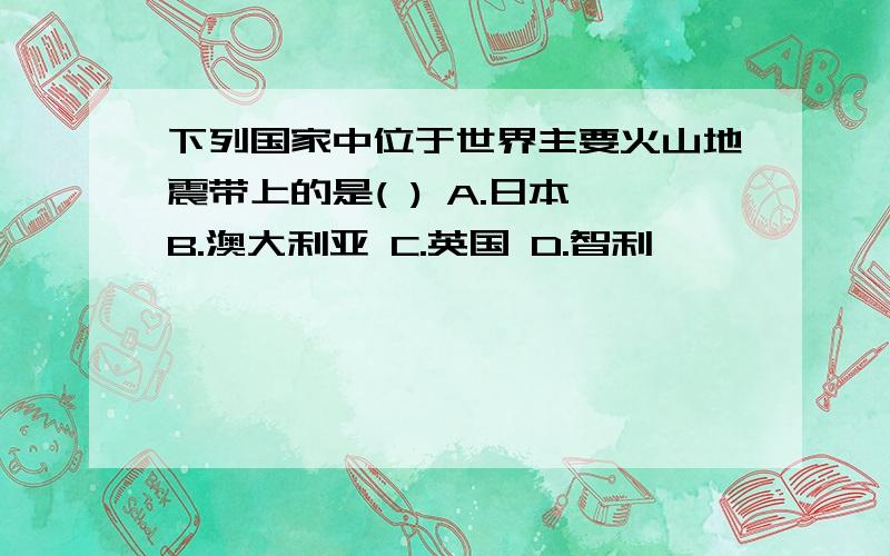 下列国家中位于世界主要火山地震带上的是( ) A.日本 B.澳大利亚 C.英国 D.智利