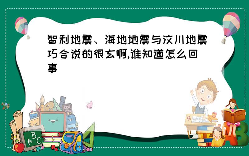 智利地震、海地地震与汶川地震巧合说的很玄啊,谁知道怎么回事