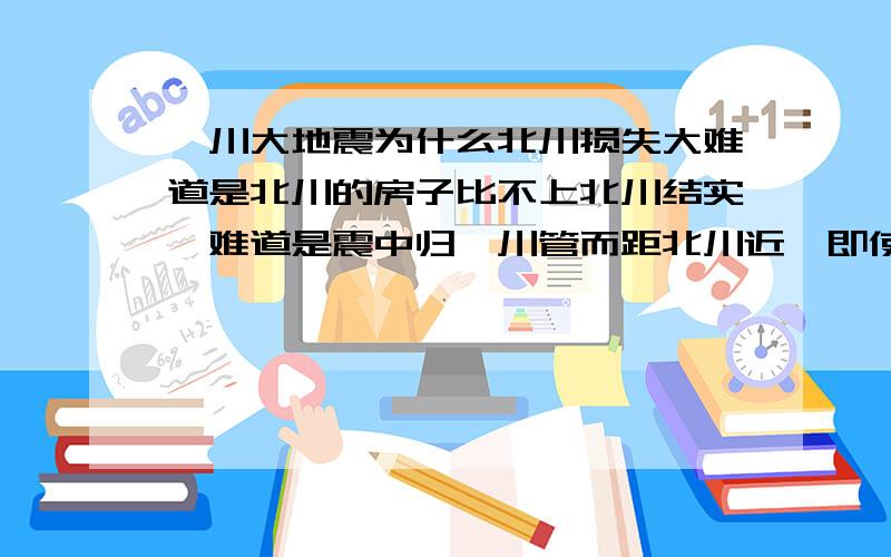 汶川大地震为什么北川损失大难道是北川的房子比不上北川结实,难道是震中归汶川管而距北川近,即使如此,足以产生这么大的差距吗?