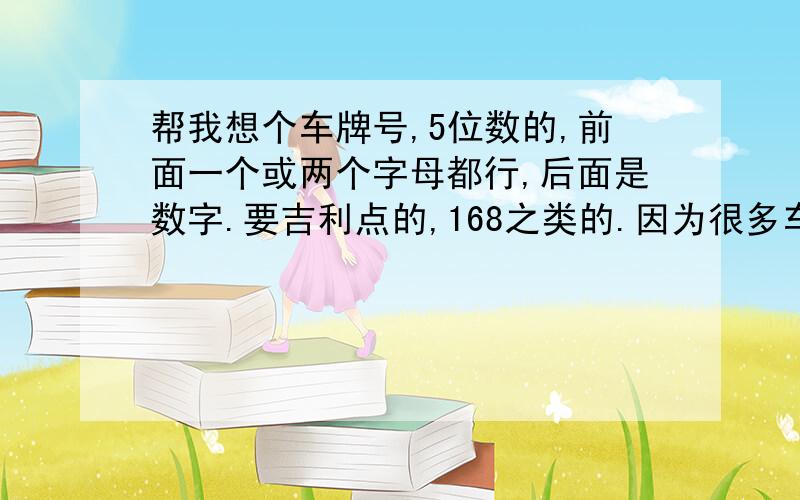 帮我想个车牌号,5位数的,前面一个或两个字母都行,后面是数字.要吉利点的,168之类的.因为很多车牌别人用了,又不能太普通了.