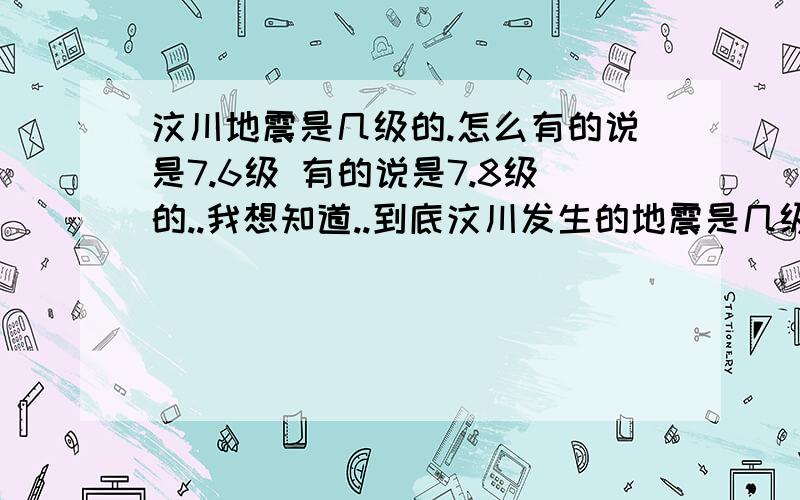 汶川地震是几级的.怎么有的说是7.6级 有的说是7.8级的..我想知道..到底汶川发生的地震是几级的...`