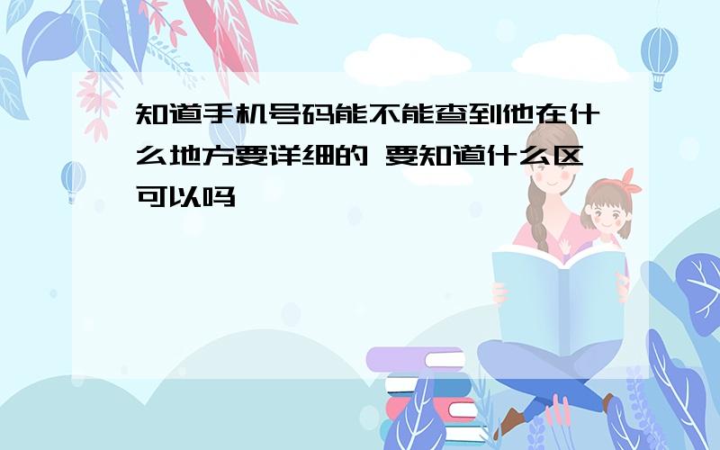 知道手机号码能不能查到他在什么地方要详细的 要知道什么区可以吗