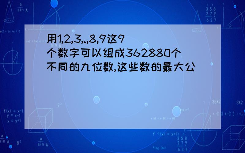 用1,2,3,.,8,9这9个数字可以组成362880个不同的九位数,这些数的最大公