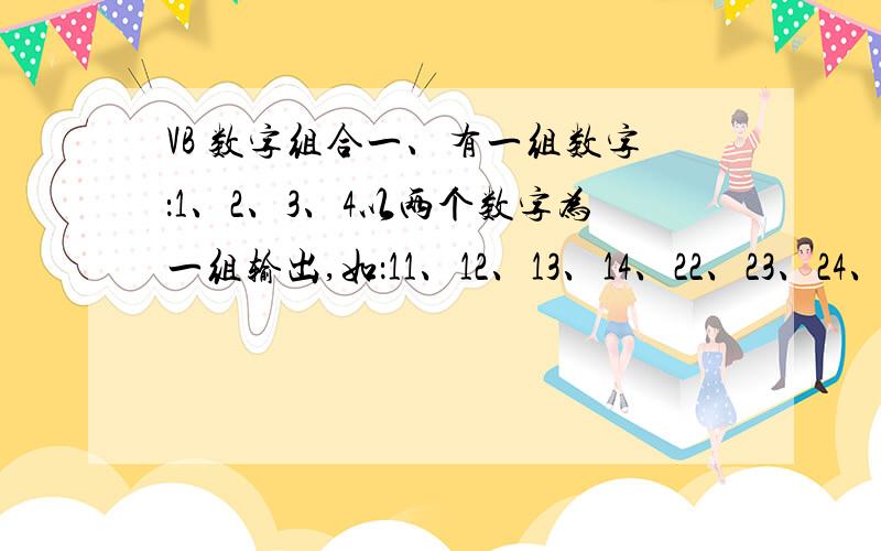 VB 数字组合一、有一组数字：1、2、3、4以两个数字为一组输出,如：11、12、13、14、22、23、24、21、33、34、31、32、44、41、42、43用VB如何使其自动输出?需要完整代码,二、有一组数字：1、2、3