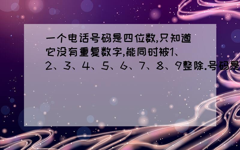 一个电话号码是四位数,只知道它没有重复数字,能同时被1、2、3、4、5、6、7、8、9整除.号码是多少