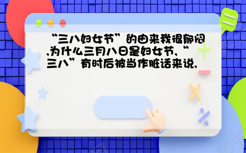 “三八妇女节”的由来我很郁闷,为什么三月八日是妇女节,“三八”有时后被当作脏话来说,