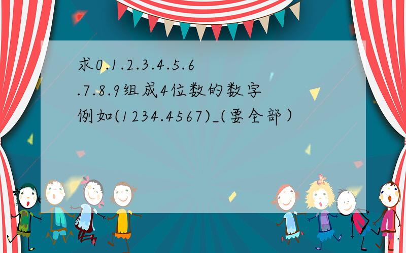 求0.1.2.3.4.5.6.7.8.9组成4位数的数字例如(1234.4567)_(要全部）