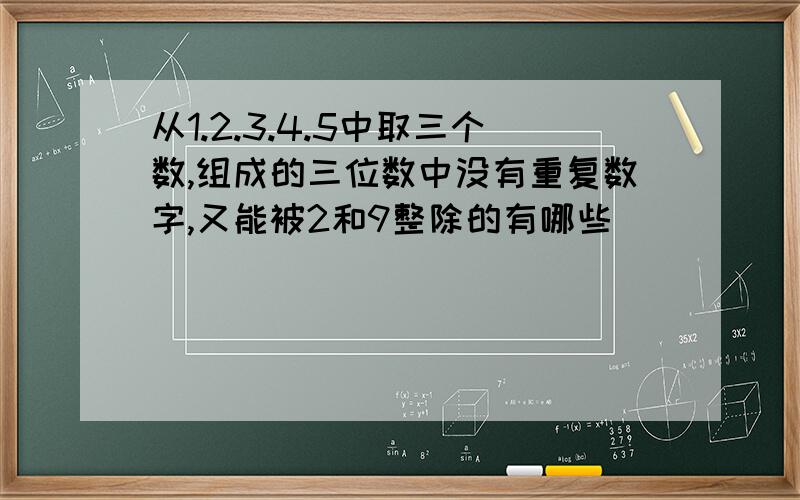 从1.2.3.4.5中取三个数,组成的三位数中没有重复数字,又能被2和9整除的有哪些