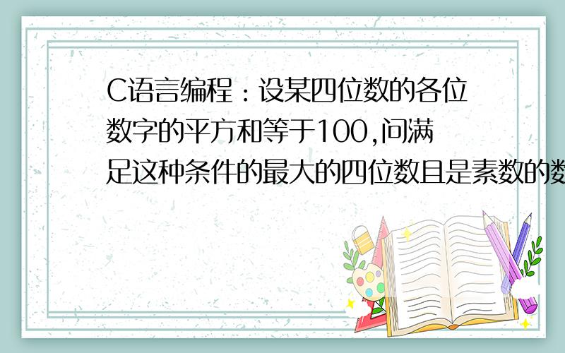 C语言编程：设某四位数的各位数字的平方和等于100,问满足这种条件的最大的四位数且是素数的数是多少RT最好有完整程序过程