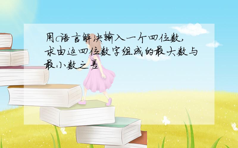 用c语言解决输入一个四位数,求由这四位数字组成的最大数与最小数之差