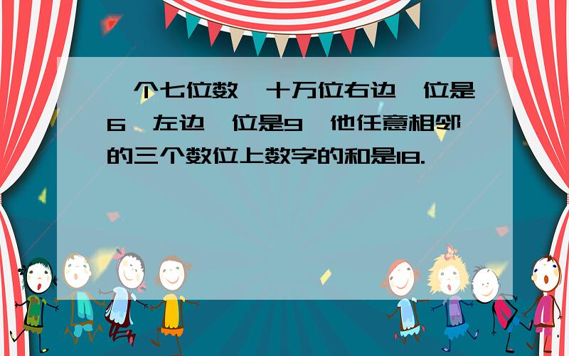 一个七位数,十万位右边一位是6,左边一位是9,他任意相邻的三个数位上数字的和是18.