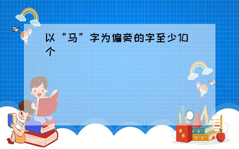 以“马”字为偏旁的字至少10个