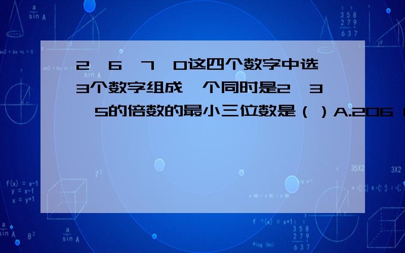 2、6、7、0这四个数字中选3个数字组成一个同时是2、3、5的倍数的最小三位数是（）A.206 B.207 C.260 D.270