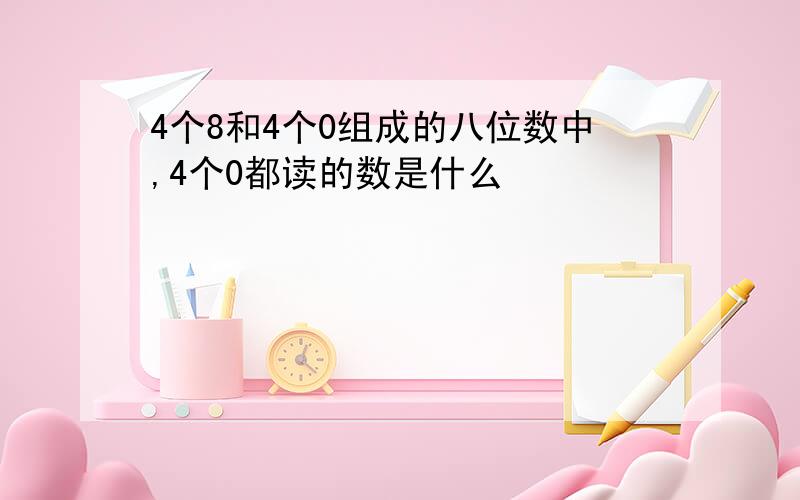 4个8和4个0组成的八位数中,4个0都读的数是什么