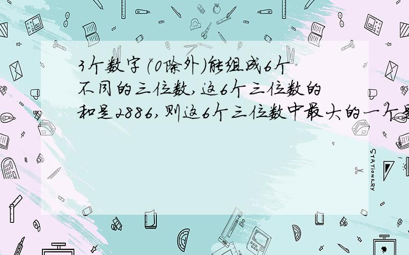 3个数字（0除外）能组成6个不同的三位数,这6个三位数的和是2886,则这6个三位数中最大的一个是多少?这3个数字的和是多少?