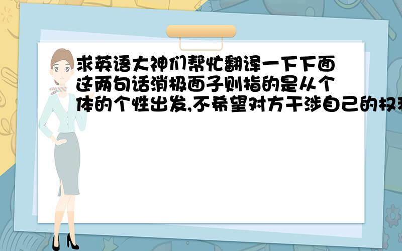 求英语大神们帮忙翻译一下下面这两句话消极面子则指的是从个体的个性出发,不希望对方干涉自己的权利和束缚自己的价值观.总的来说,西方的面子观侧重的是重视个人权利和自我行动的权