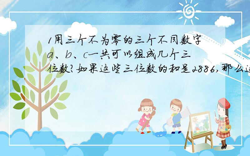 1用三个不为零的三个不同数字a、b、c一共可以组成几个三位数?如果这些三位数的和是2886,那么这样的三位数中最小的一个是多少?2.有10个自然数排成一行,从第三个数开始,每个数都是它前面