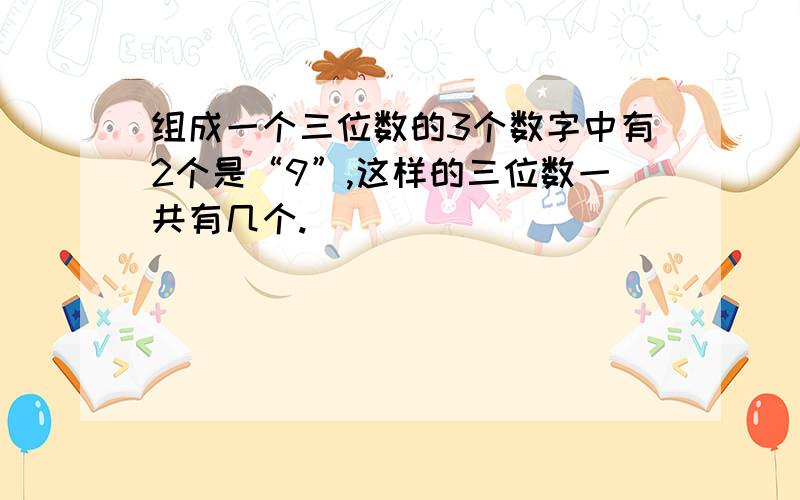 组成一个三位数的3个数字中有2个是“9”,这样的三位数一共有几个.